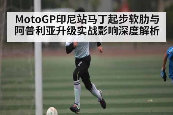 MotoGP印尼站马丁起步软肋与阿普利亚升级实战影响深度解析