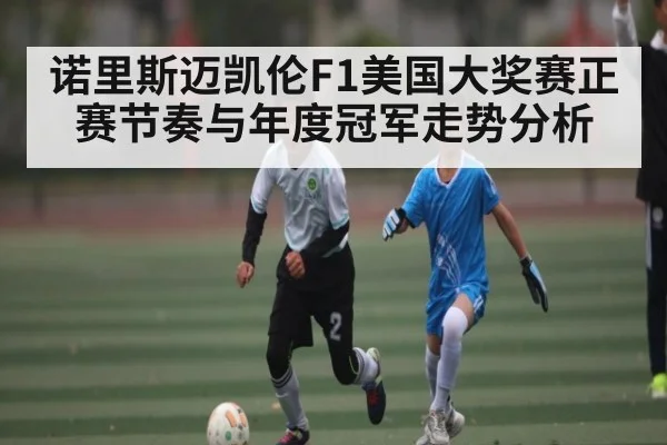 诺里斯迈凯伦F1美国大奖赛正赛节奏与年度冠军走势分析