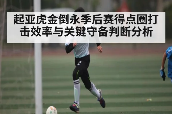 起亚虎金倒永季后赛得点圈打击效率与关键守备判断分析