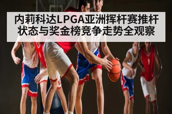 内莉科达LPGA亚洲挥杆赛推杆状态与奖金榜竞争走势全观察